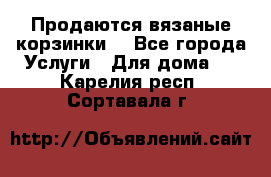 Продаются вязаные корзинки  - Все города Услуги » Для дома   . Карелия респ.,Сортавала г.